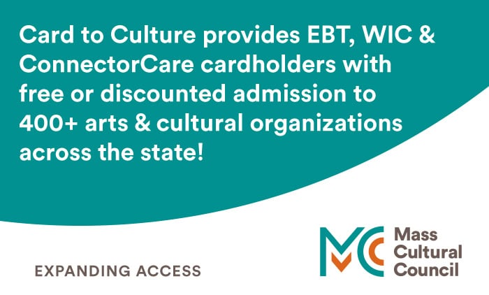 Graphic with text Card to Culture provides EBT, WIC & ConnectorCare cardholders with free or discounted admission to 400+ arts & cultural organizations across the state!