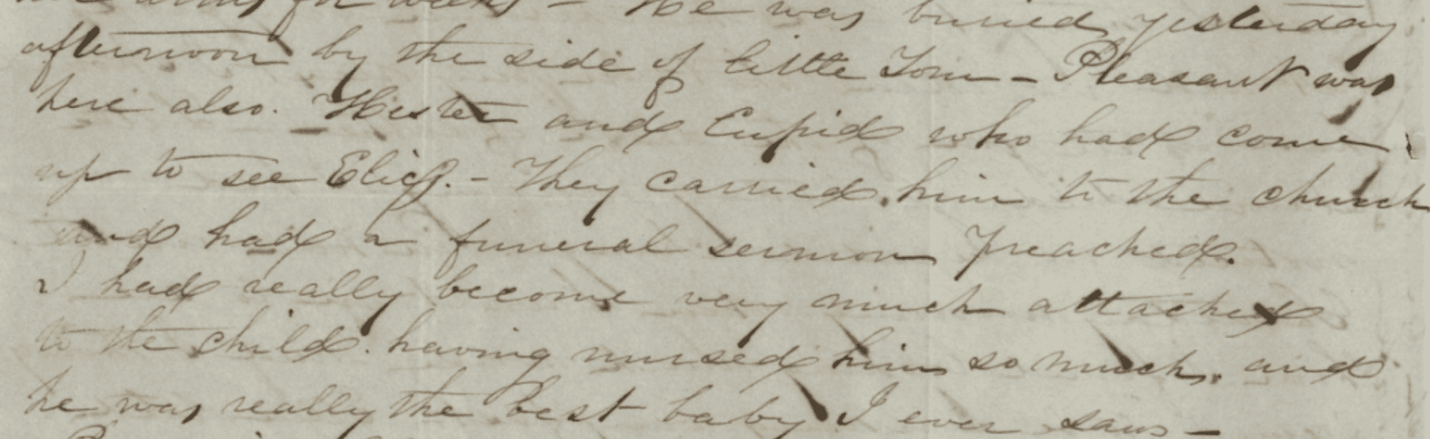 Photograph of a section of a handwritten letter on yellowed paper.
Transcription: "...afternoon by the side of little Tom – Pleasant was there also. Hester and Cupid who had comeup to see Eliz. – They carried him to the church and had a funeral sermon preached. I had really become very much attached to the child, having nursed him so much, and he was really the best baby I ever saw –"