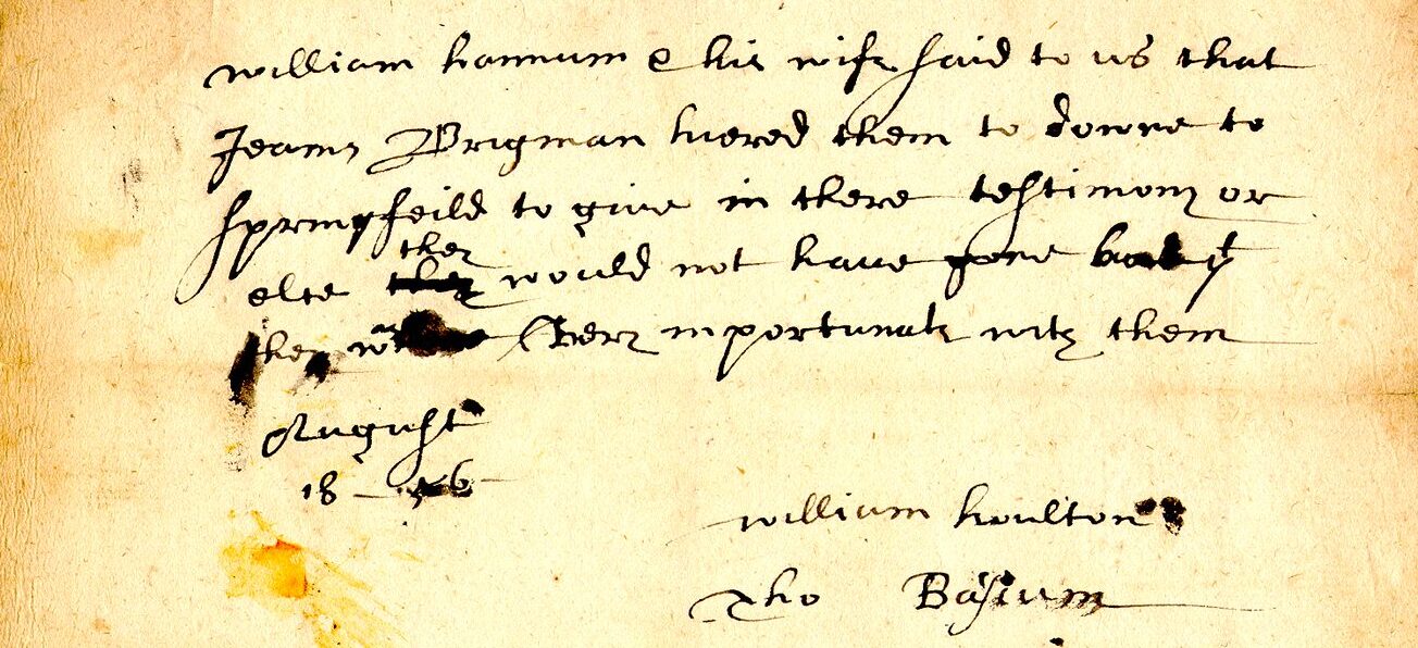 "William hannum & his wife said to us that Joams Bridgman hiared them to downe to Springfeild to give in there testimony or else they would not have gone but yt he was very importunate with them

August
18 [16]56
                 William Houlton
                 Tho Bascum"